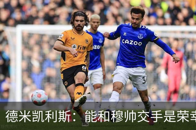 德米凯利斯：能和穆帅交手是荣幸；我在曼城的冠军是拼出来的