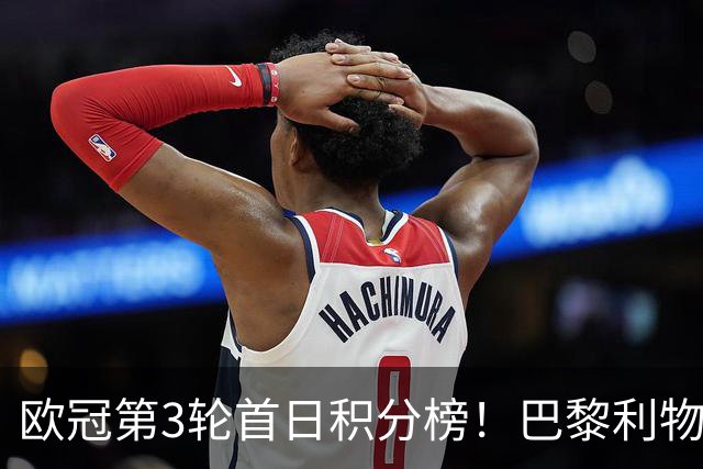 欧冠第3轮首日积分榜！巴黎利物浦三连胜领跑，巴萨遭首败跌至第5