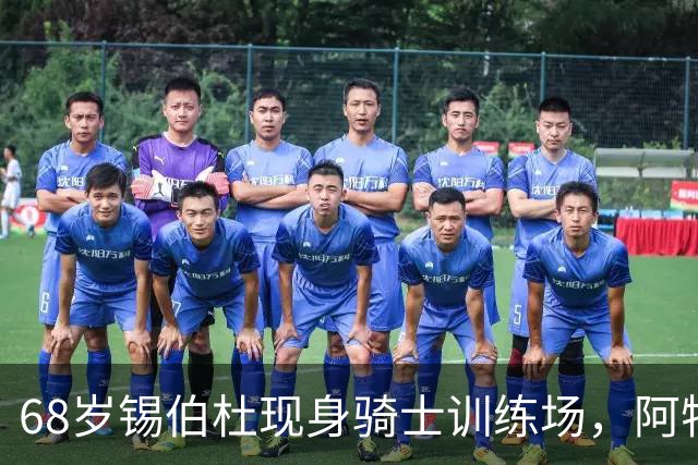 68岁锡伯杜现身骑士训练场,阿特金森只想要他一句反馈
